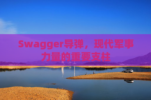 Swagger导弹，现代军事力量的重要支柱