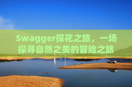 Swagger探花之旅，一场探寻自然之美的冒险之旅